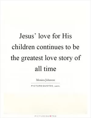 Jesus’ love for His children continues to be the greatest love story of all time Picture Quote #1