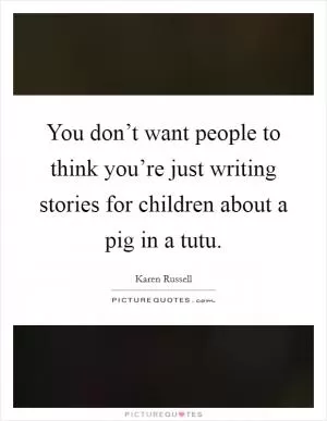 You don’t want people to think you’re just writing stories for children about a pig in a tutu Picture Quote #1