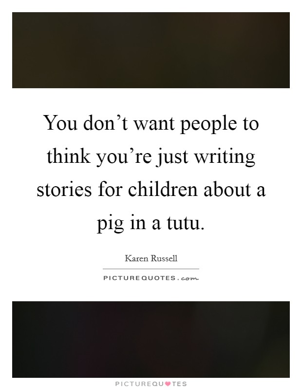 You don't want people to think you're just writing stories for children about a pig in a tutu. Picture Quote #1