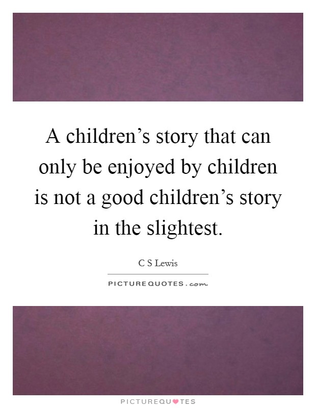 A children's story that can only be enjoyed by children is not a good children's story in the slightest. Picture Quote #1