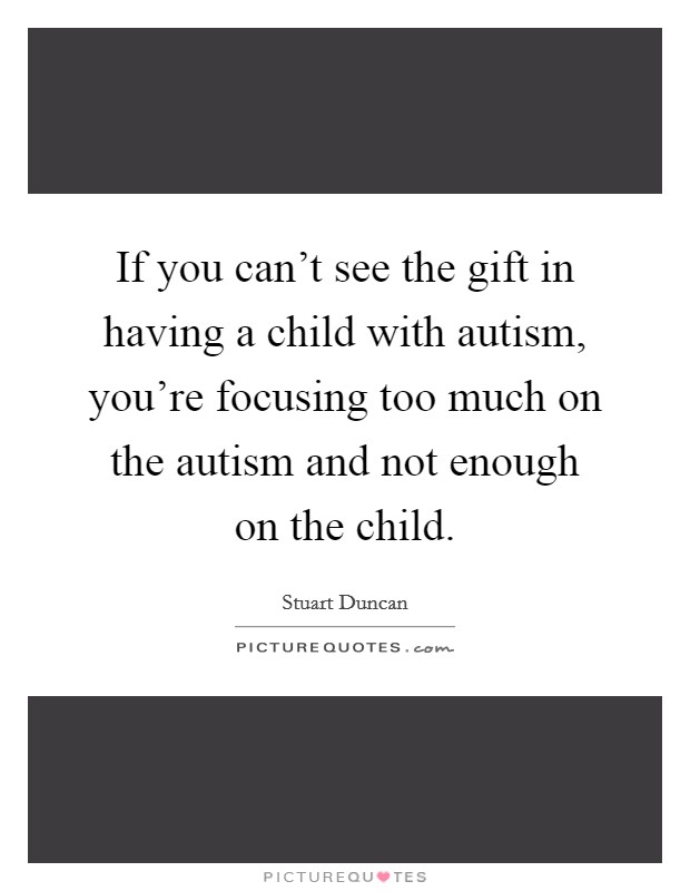 If you can't see the gift in having a child with autism, you're focusing too much on the autism and not enough on the child. Picture Quote #1