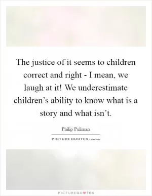 The justice of it seems to children correct and right - I mean, we laugh at it! We underestimate children’s ability to know what is a story and what isn’t Picture Quote #1