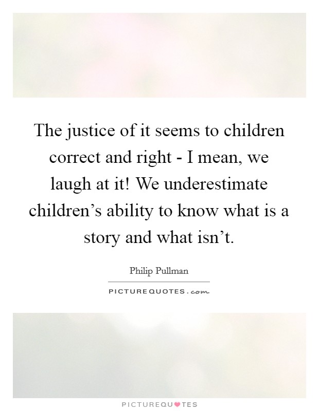 The justice of it seems to children correct and right - I mean, we laugh at it! We underestimate children's ability to know what is a story and what isn't. Picture Quote #1