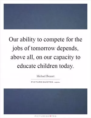 Our ability to compete for the jobs of tomorrow depends, above all, on our capacity to educate children today Picture Quote #1