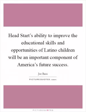Head Start’s ability to improve the educational skills and opportunities of Latino children will be an important component of America’s future success Picture Quote #1