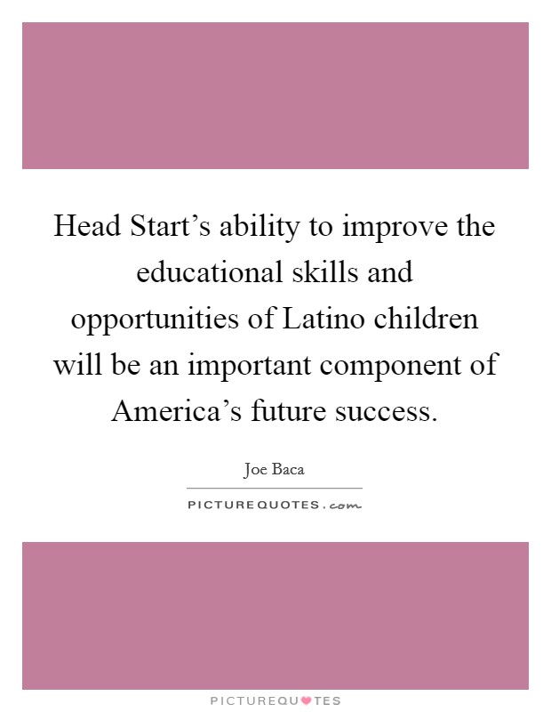 Head Start's ability to improve the educational skills and opportunities of Latino children will be an important component of America's future success. Picture Quote #1