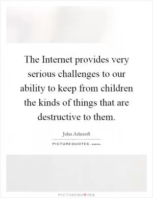 The Internet provides very serious challenges to our ability to keep from children the kinds of things that are destructive to them Picture Quote #1