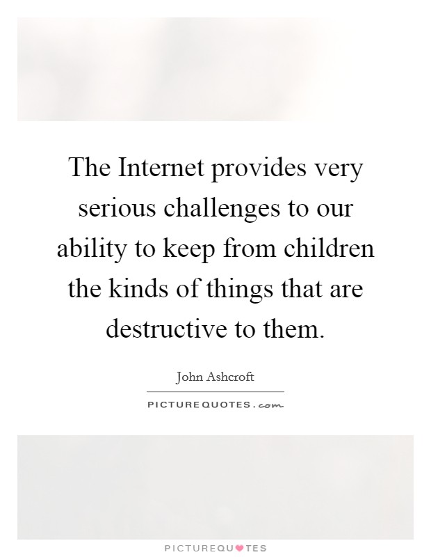 The Internet provides very serious challenges to our ability to keep from children the kinds of things that are destructive to them. Picture Quote #1