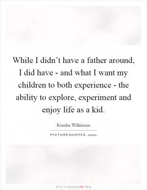 While I didn’t have a father around, I did have - and what I want my children to both experience - the ability to explore, experiment and enjoy life as a kid Picture Quote #1