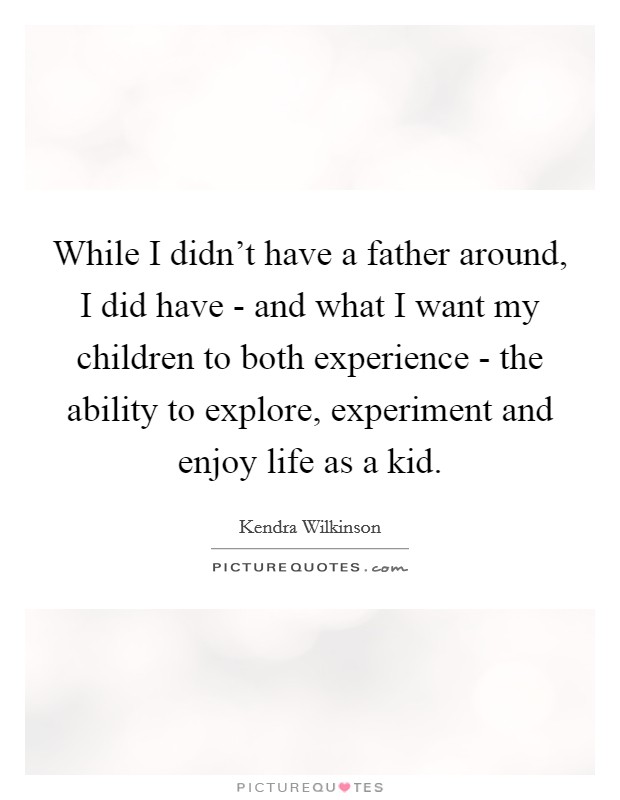 While I didn't have a father around, I did have - and what I want my children to both experience - the ability to explore, experiment and enjoy life as a kid. Picture Quote #1