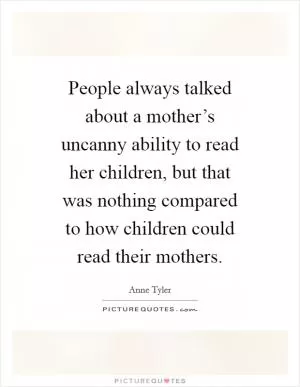 People always talked about a mother’s uncanny ability to read her children, but that was nothing compared to how children could read their mothers Picture Quote #1