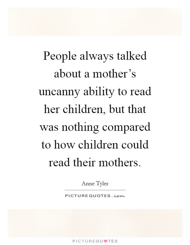 People always talked about a mother's uncanny ability to read her children, but that was nothing compared to how children could read their mothers. Picture Quote #1