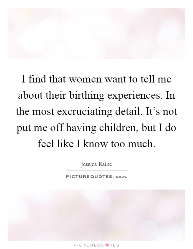 I find that women want to tell me about their birthing experiences. In the most excruciating detail. It's not put me off having children, but I do feel like I know too much. Picture Quote #1