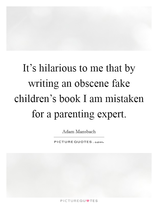It's hilarious to me that by writing an obscene fake children's book I am mistaken for a parenting expert. Picture Quote #1