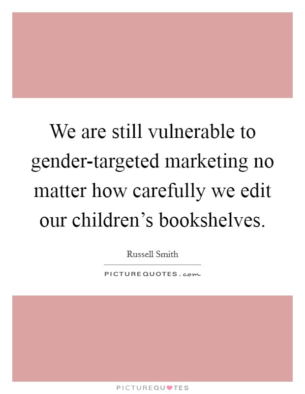 We are still vulnerable to gender-targeted marketing no matter how carefully we edit our children's bookshelves. Picture Quote #1