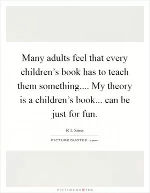 Many adults feel that every children’s book has to teach them something.... My theory is a children’s book... can be just for fun Picture Quote #1