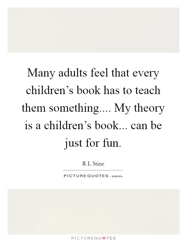 Many adults feel that every children's book has to teach them something.... My theory is a children's book... can be just for fun. Picture Quote #1