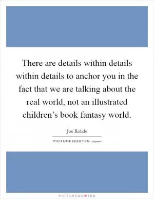 There are details within details within details to anchor you in the fact that we are talking about the real world, not an illustrated children’s book fantasy world Picture Quote #1