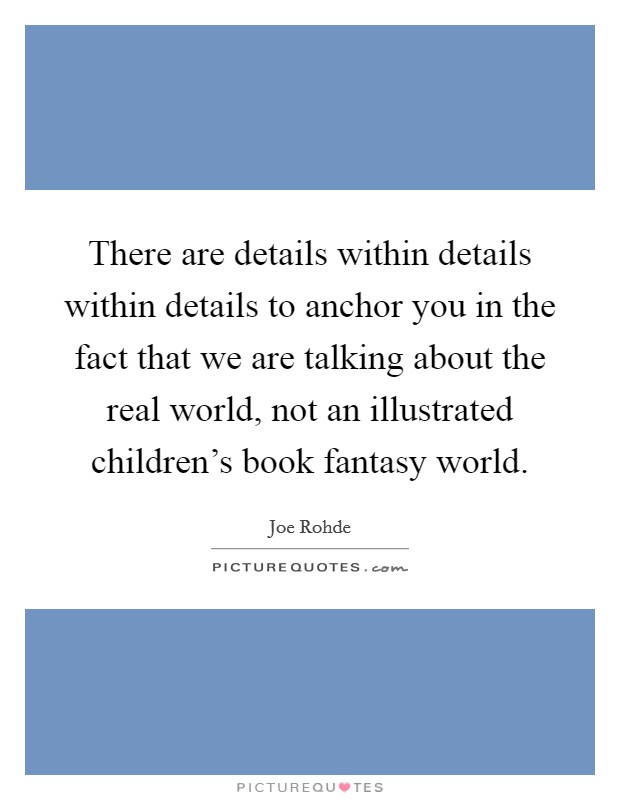 There are details within details within details to anchor you in the fact that we are talking about the real world, not an illustrated children's book fantasy world. Picture Quote #1