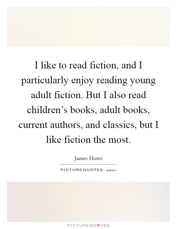 I like to read fiction, and I particularly enjoy reading young adult fiction. But I also read children's books, adult books, current authors, and classics, but I like fiction the most. Picture Quote #1