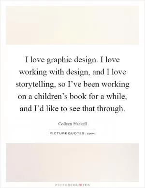 I love graphic design. I love working with design, and I love storytelling, so I’ve been working on a children’s book for a while, and I’d like to see that through Picture Quote #1