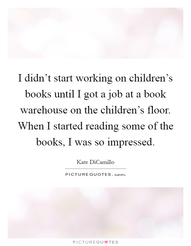 I didn't start working on children's books until I got a job at a book warehouse on the children's floor. When I started reading some of the books, I was so impressed. Picture Quote #1