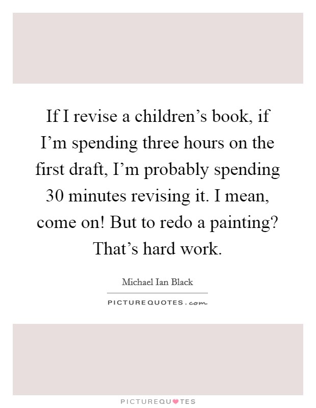 If I revise a children's book, if I'm spending three hours on the first draft, I'm probably spending 30 minutes revising it. I mean, come on! But to redo a painting? That's hard work. Picture Quote #1