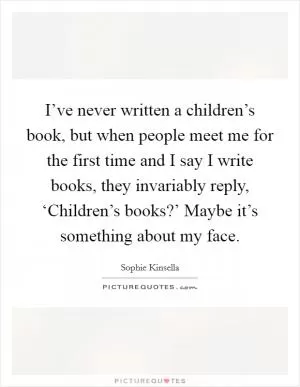 I’ve never written a children’s book, but when people meet me for the first time and I say I write books, they invariably reply, ‘Children’s books?’ Maybe it’s something about my face Picture Quote #1
