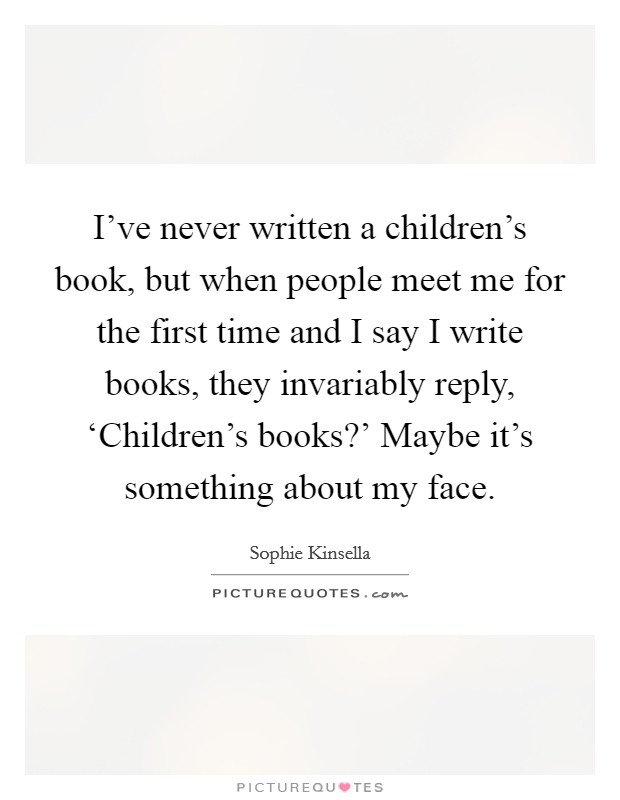 I've never written a children's book, but when people meet me for the first time and I say I write books, they invariably reply, ‘Children's books?' Maybe it's something about my face. Picture Quote #1