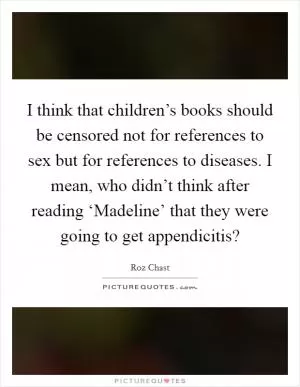 I think that children’s books should be censored not for references to sex but for references to diseases. I mean, who didn’t think after reading ‘Madeline’ that they were going to get appendicitis? Picture Quote #1
