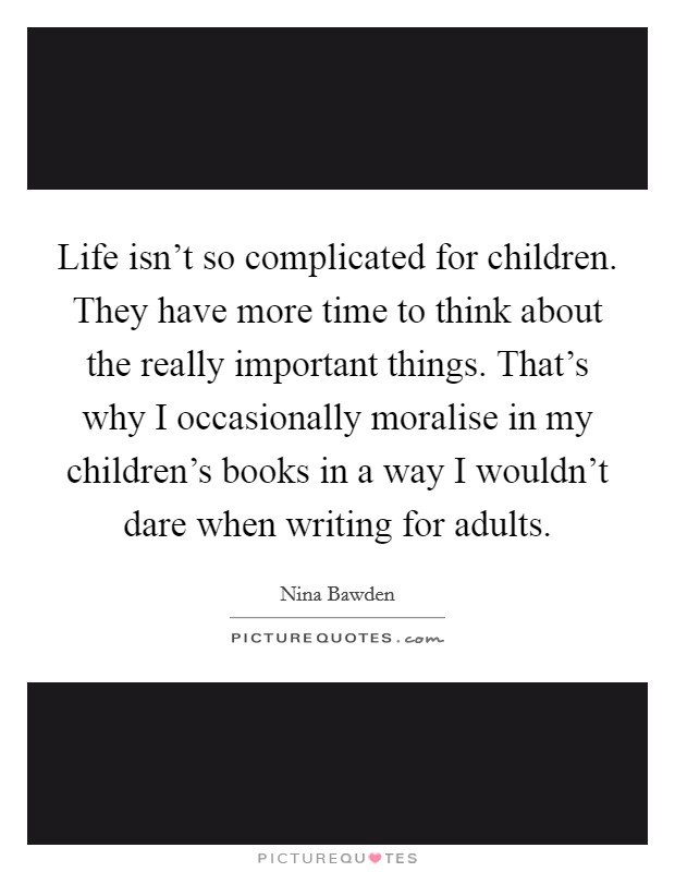 Life isn't so complicated for children. They have more time to think about the really important things. That's why I occasionally moralise in my children's books in a way I wouldn't dare when writing for adults. Picture Quote #1