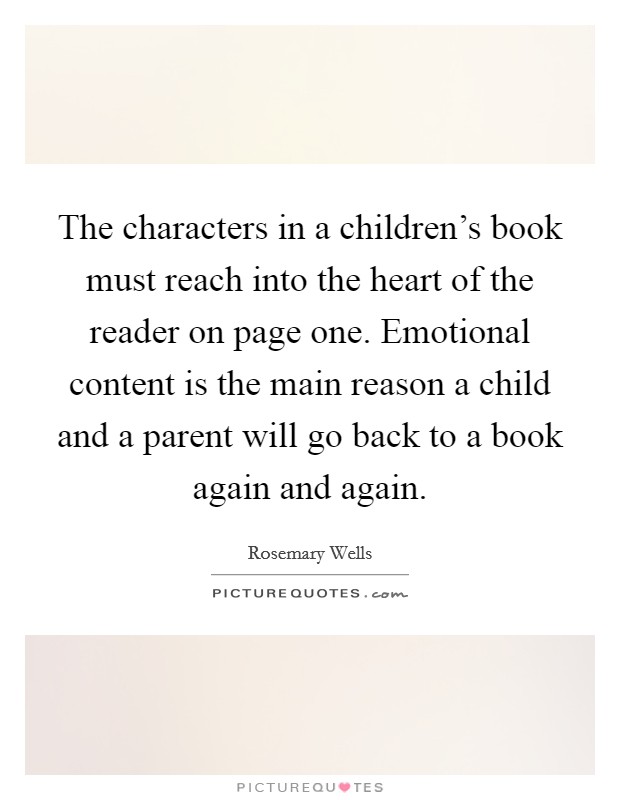 The characters in a children's book must reach into the heart of the reader on page one. Emotional content is the main reason a child and a parent will go back to a book again and again. Picture Quote #1