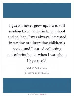 I guess I never grew up. I was still reading kids’ books in high school and college. I was always interested in writing or illustrating children’s books, and I started collecting out-of-print books when I was about 10 years old Picture Quote #1