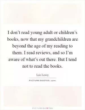 I don’t read young adult or children’s books, now that my grandchildren are beyond the age of my reading to them. I read reviews, and so I’m aware of what’s out there. But I tend not to read the books Picture Quote #1