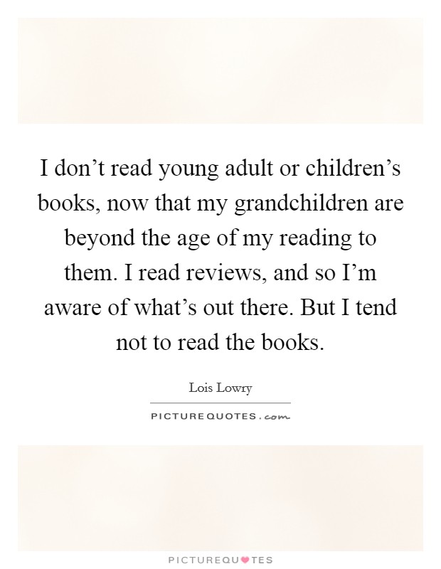 I don't read young adult or children's books, now that my grandchildren are beyond the age of my reading to them. I read reviews, and so I'm aware of what's out there. But I tend not to read the books. Picture Quote #1