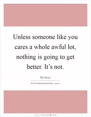 Unless someone like you cares a whole awful lot, nothing is going to get better. It’s not Picture Quote #1