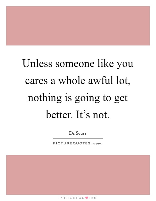 Unless someone like you cares a whole awful lot, nothing is going to get better. It's not. Picture Quote #1