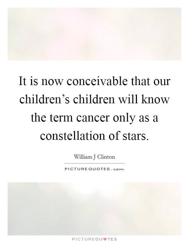 It is now conceivable that our children's children will know the term cancer only as a constellation of stars. Picture Quote #1