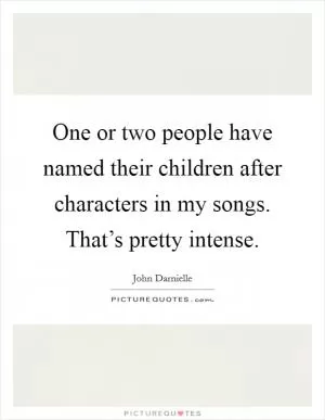 One or two people have named their children after characters in my songs. That’s pretty intense Picture Quote #1