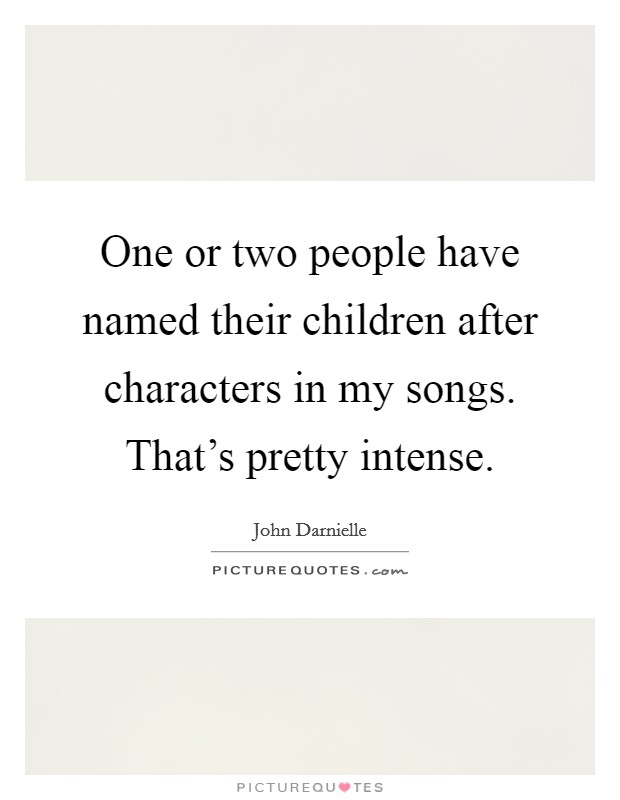 One or two people have named their children after characters in my songs. That's pretty intense. Picture Quote #1