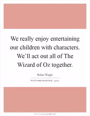 We really enjoy entertaining our children with characters. We’ll act out all of The Wizard of Oz together Picture Quote #1