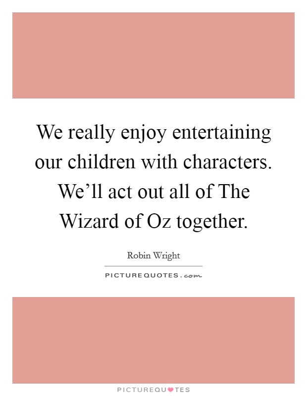 We really enjoy entertaining our children with characters. We'll act out all of The Wizard of Oz together. Picture Quote #1