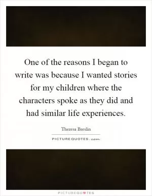 One of the reasons I began to write was because I wanted stories for my children where the characters spoke as they did and had similar life experiences Picture Quote #1