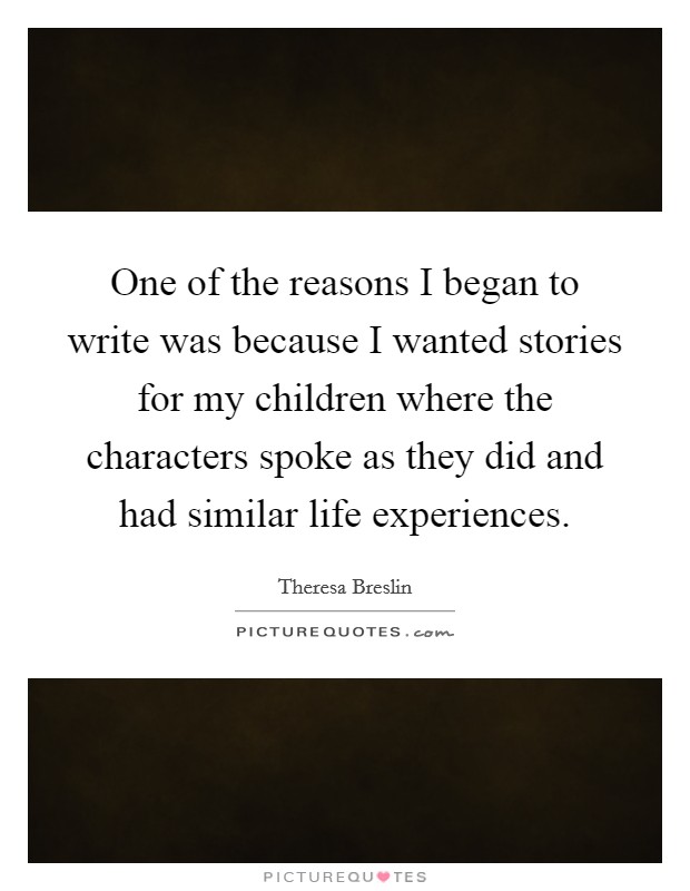 One of the reasons I began to write was because I wanted stories for my children where the characters spoke as they did and had similar life experiences. Picture Quote #1
