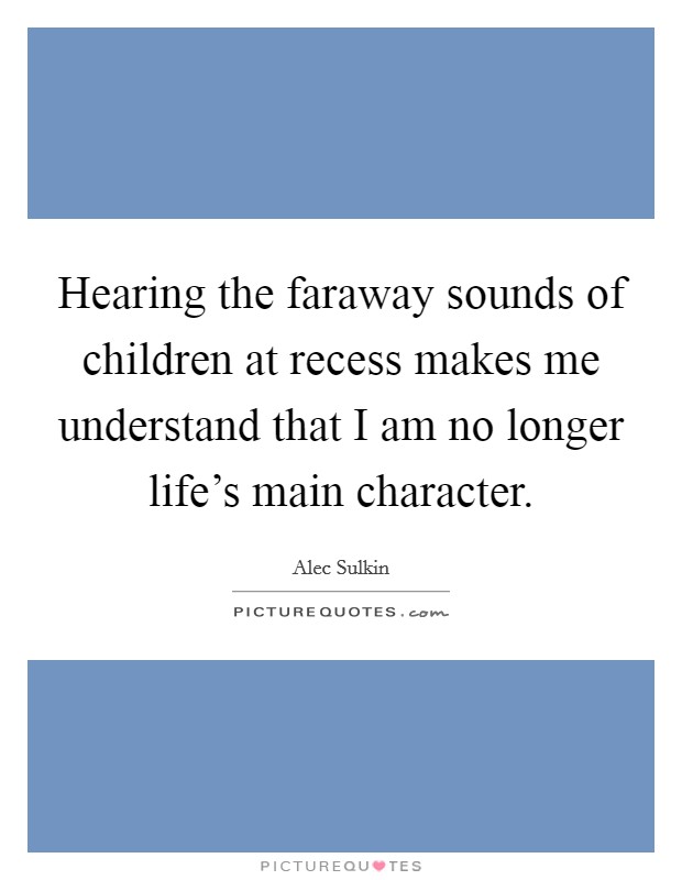 Hearing the faraway sounds of children at recess makes me understand that I am no longer life's main character. Picture Quote #1