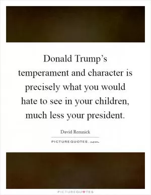 Donald Trump’s temperament and character is precisely what you would hate to see in your children, much less your president Picture Quote #1