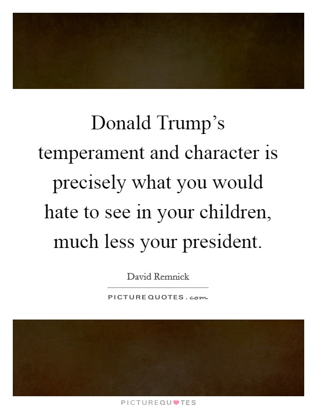 Donald Trump's temperament and character is precisely what you would hate to see in your children, much less your president. Picture Quote #1