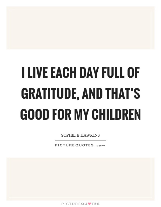I live each day full of gratitude, and that's good for my children Picture Quote #1