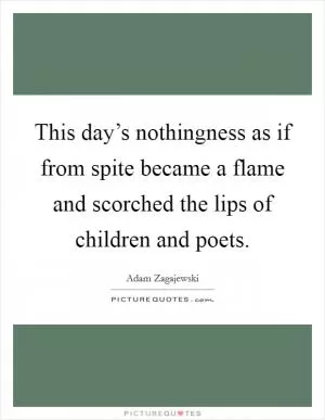 This day’s nothingness as if from spite became a flame and scorched the lips of children and poets Picture Quote #1