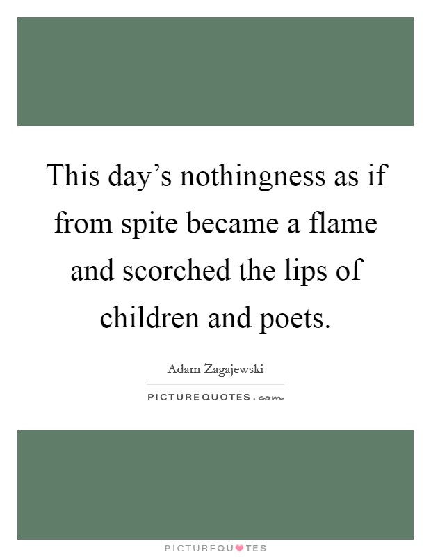 This day's nothingness as if from spite became a flame and scorched the lips of children and poets. Picture Quote #1